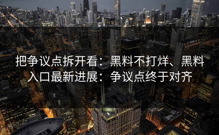 把争议点拆开看：黑料不打烊、黑料入口最新进展：争议点终于对齐  第1张