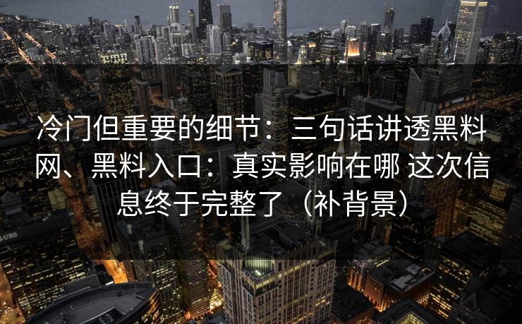 冷门但重要的细节：三句话讲透黑料网、黑料入口：真实影响在哪 这次信息终于完整了（补背景）  第1张