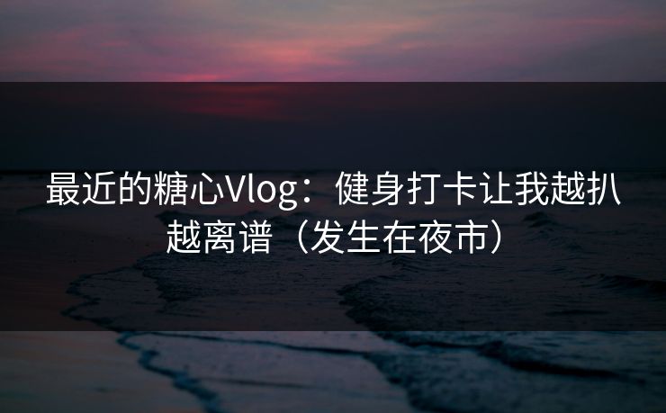 最近的糖心Vlog：健身打卡让我越扒越离谱（发生在夜市）  第1张