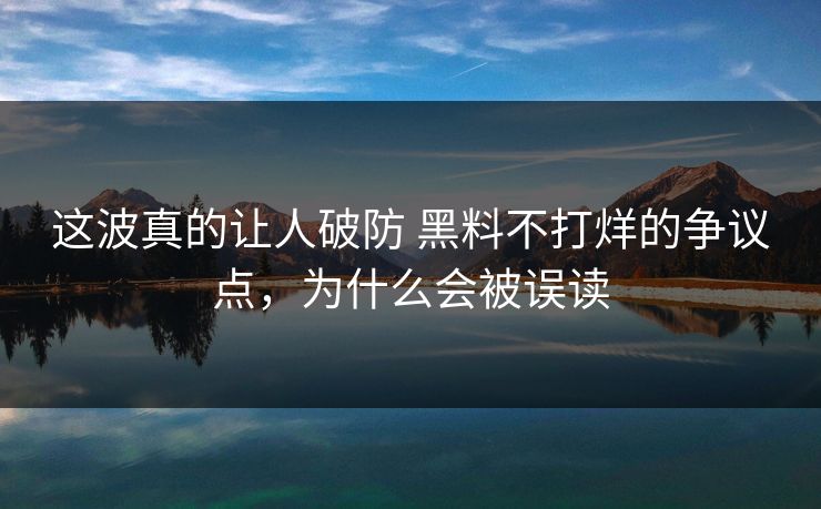 这波真的让人破防 黑料不打烊的争议点，为什么会被误读  第1张