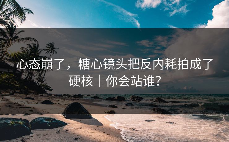 心态崩了，糖心镜头把反内耗拍成了硬核｜你会站谁？  第1张
