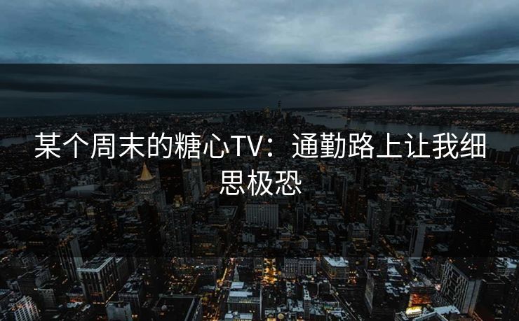 某个周末的糖心TV：通勤路上让我细思极恐  第1张