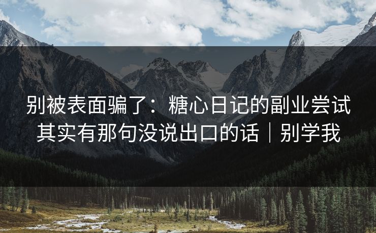别被表面骗了：糖心日记的副业尝试其实有那句没说出口的话｜别学我  第1张