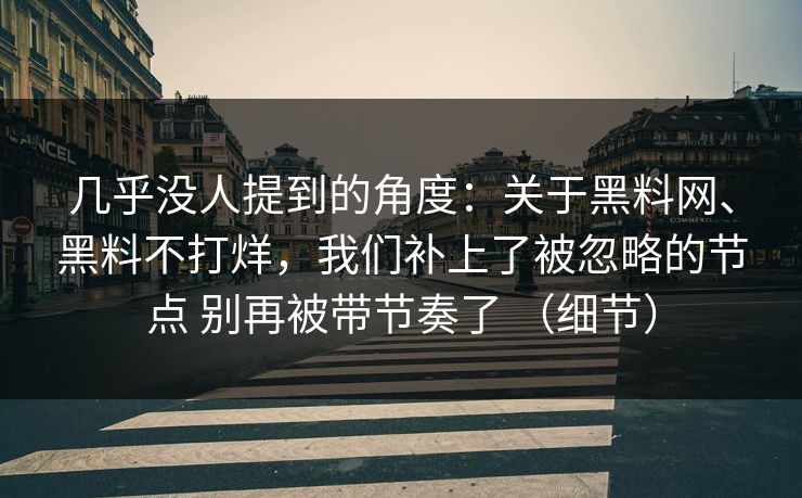 几乎没人提到的角度：关于黑料网、黑料不打烊，我们补上了被忽略的节点 别再被带节奏了 （细节）  第1张