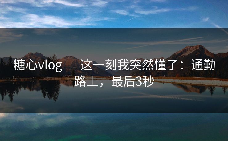 糖心vlog ｜ 这一刻我突然懂了：通勤路上，最后3秒  第1张