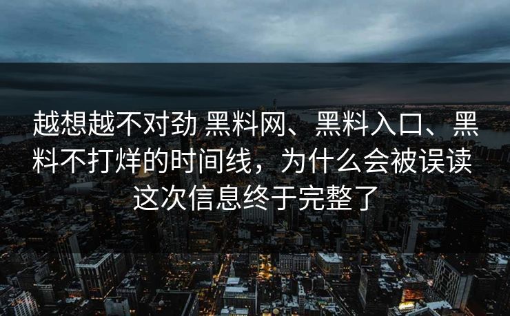 越想越不对劲 黑料网、黑料入口、黑料不打烊的时间线，为什么会被误读 这次信息终于完整了  第1张