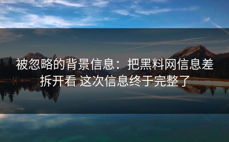 被忽略的背景信息：把黑料网信息差拆开看 这次信息终于完整了  第1张