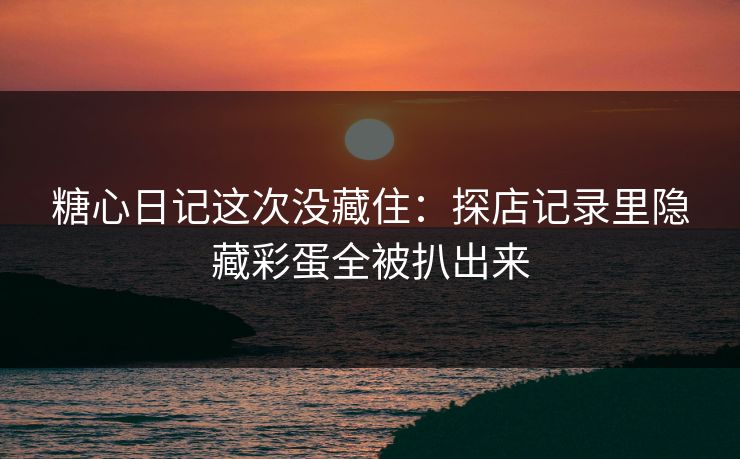 糖心日记这次没藏住：探店记录里隐藏彩蛋全被扒出来  第1张