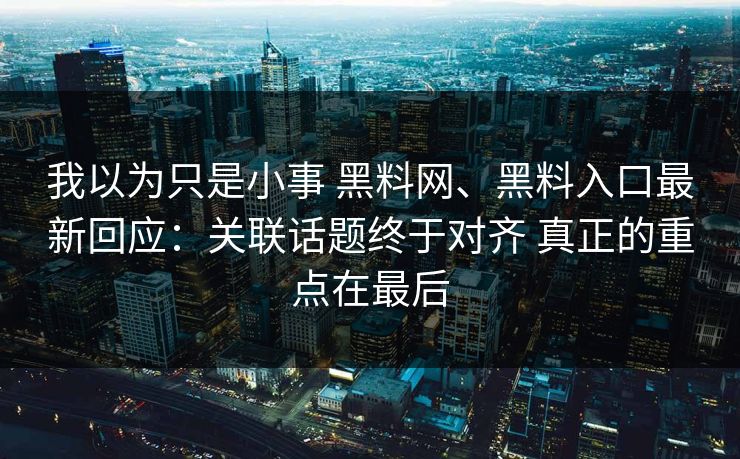 我以为只是小事 黑料网、黑料入口最新回应：关联话题终于对齐 真正的重点在最后  第1张
