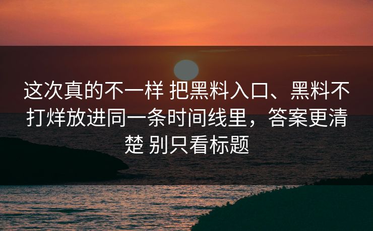 这次真的不一样 把黑料入口、黑料不打烊放进同一条时间线里，答案更清楚 别只看标题  第1张