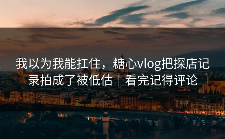 我以为我能扛住，糖心vlog把探店记录拍成了被低估｜看完记得评论  第1张