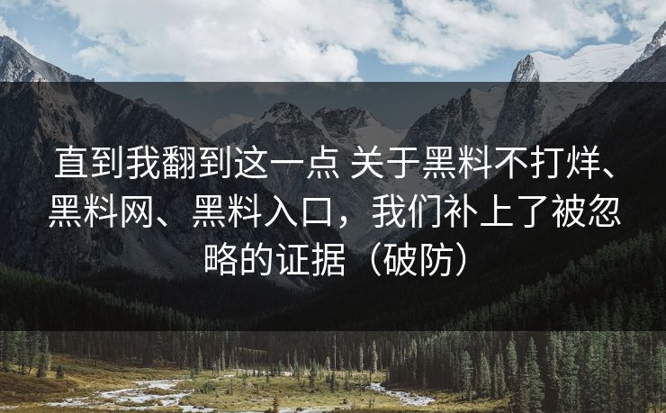 直到我翻到这一点 关于黑料不打烊、黑料网、黑料入口，我们补上了被忽略的证据（破防）  第1张