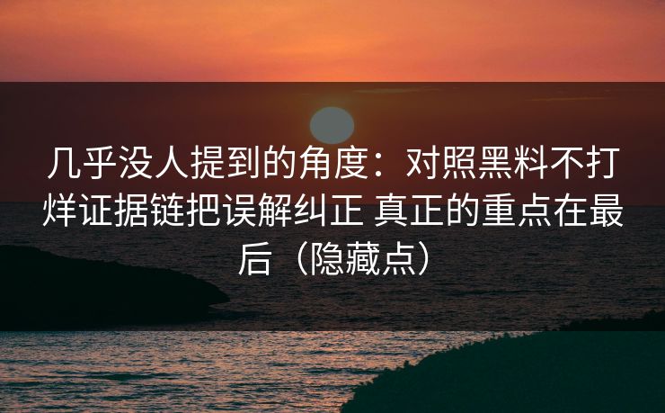 几乎没人提到的角度：对照黑料不打烊证据链把误解纠正 真正的重点在最后（隐藏点）  第1张