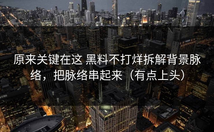 原来关键在这 黑料不打烊拆解背景脉络，把脉络串起来（有点上头）  第1张