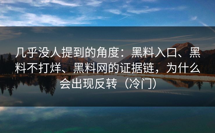 几乎没人提到的角度：黑料入口、黑料不打烊、黑料网的证据链，为什么会出现反转（冷门）