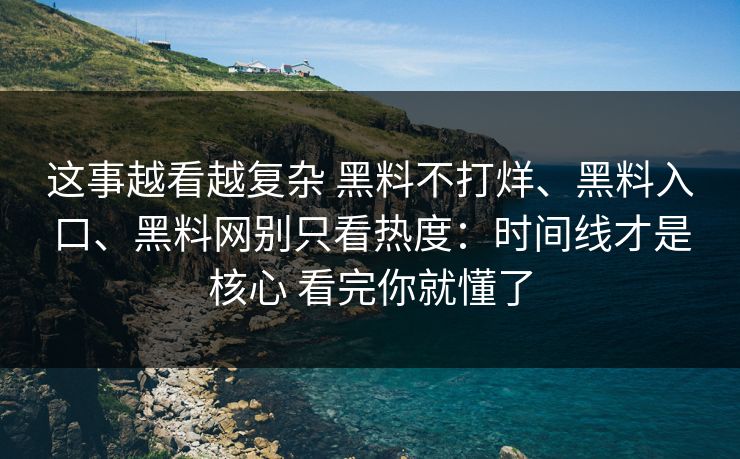 这事越看越复杂 黑料不打烊、黑料入口、黑料网别只看热度：时间线才是核心 看完你就懂了