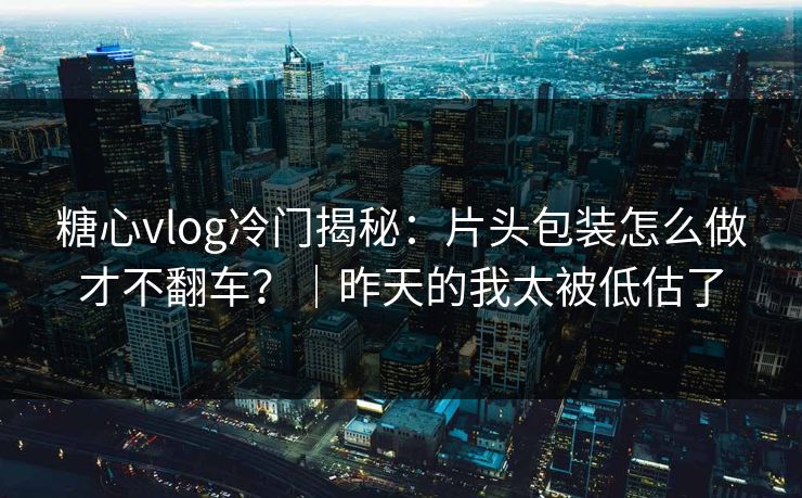 糖心vlog冷门揭秘：片头包装怎么做才不翻车？｜昨天的我太被低估了  第1张