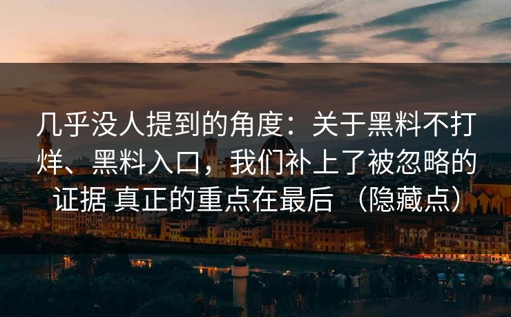几乎没人提到的角度：关于黑料不打烊、黑料入口，我们补上了被忽略的证据 真正的重点在最后 （隐藏点）  第1张