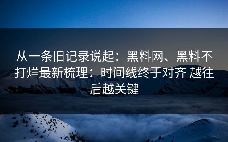 从一条旧记录说起：黑料网、黑料不打烊最新梳理：时间线终于对齐 越往后越关键  第1张