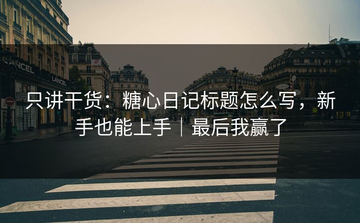只讲干货：糖心日记标题怎么写，新手也能上手｜最后我赢了  第1张
