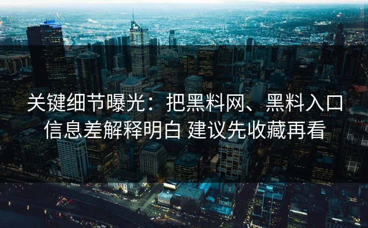 关键细节曝光：把黑料网、黑料入口信息差解释明白 建议先收藏再看  第1张