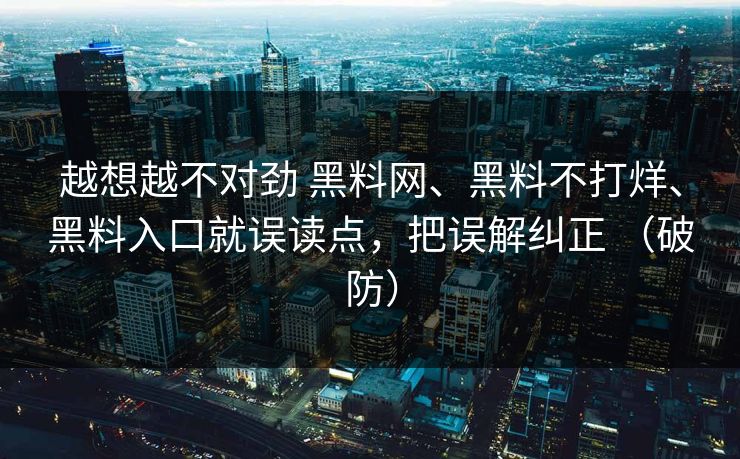 越想越不对劲 黑料网、黑料不打烊、黑料入口就误读点，把误解纠正 （破防）  第1张