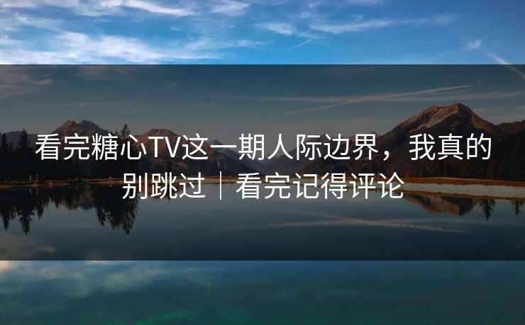 看完糖心TV这一期人际边界，我真的别跳过｜看完记得评论  第1张