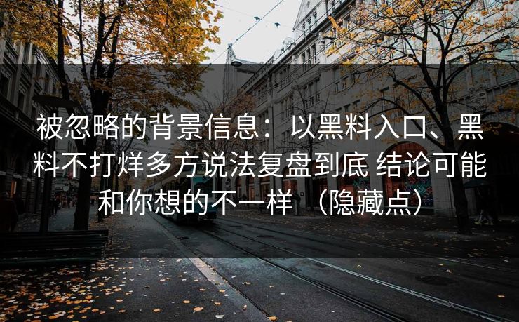 被忽略的背景信息：以黑料入口、黑料不打烊多方说法复盘到底 结论可能和你想的不一样 （隐藏点）  第1张