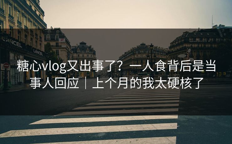 糖心vlog又出事了？一人食背后是当事人回应｜上个月的我太硬核了  第1张