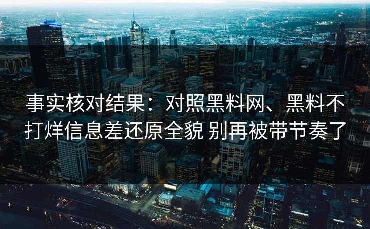 事实核对结果：对照黑料网、黑料不打烊信息差还原全貌 别再被带节奏了  第1张