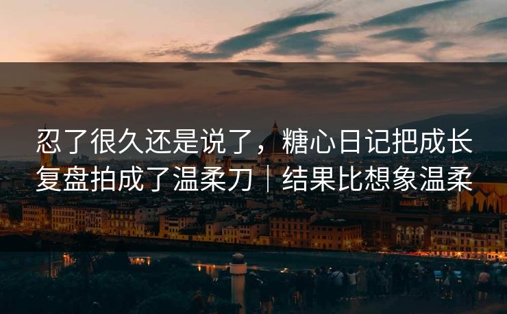 忍了很久还是说了，糖心日记把成长复盘拍成了温柔刀｜结果比想象温柔  第1张