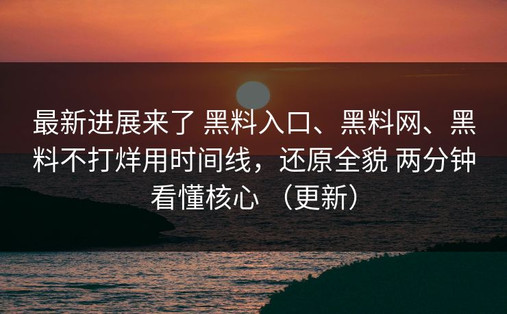 最新进展来了 黑料入口、黑料网、黑料不打烊用时间线，还原全貌 两分钟看懂核心 （更新）  第1张