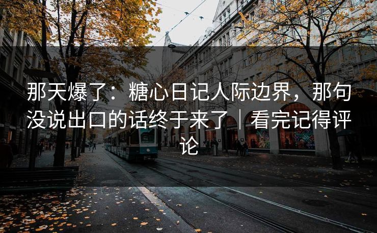 那天爆了：糖心日记人际边界，那句没说出口的话终于来了｜看完记得评论  第1张
