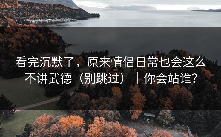 看完沉默了，原来情侣日常也会这么不讲武德（别跳过）｜你会站谁？  第1张