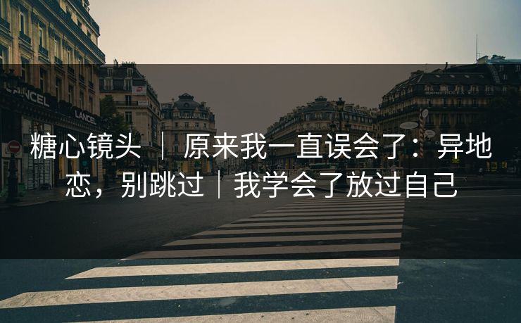 糖心镜头 ｜ 原来我一直误会了：异地恋，别跳过｜我学会了放过自己  第1张