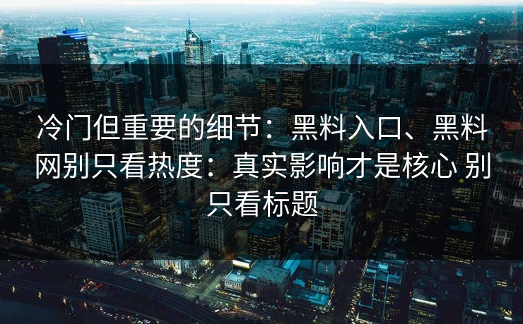 冷门但重要的细节：黑料入口、黑料网别只看热度：真实影响才是核心 别只看标题  第1张