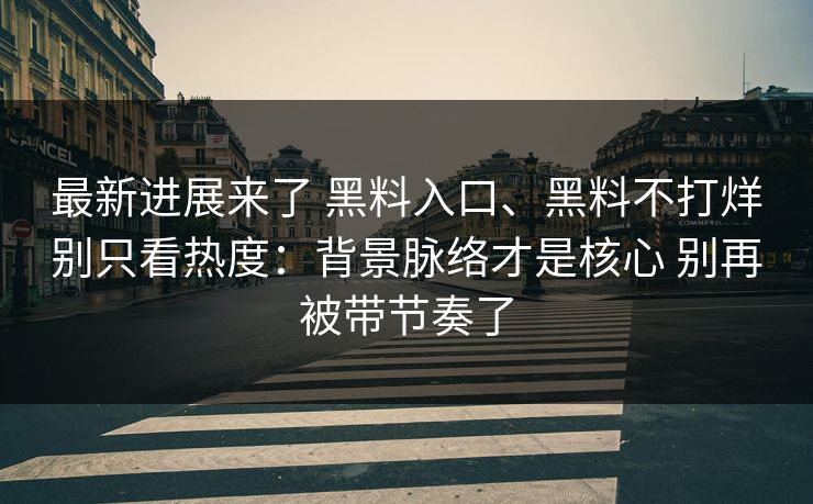 最新进展来了 黑料入口、黑料不打烊别只看热度：背景脉络才是核心 别再被带节奏了  第1张