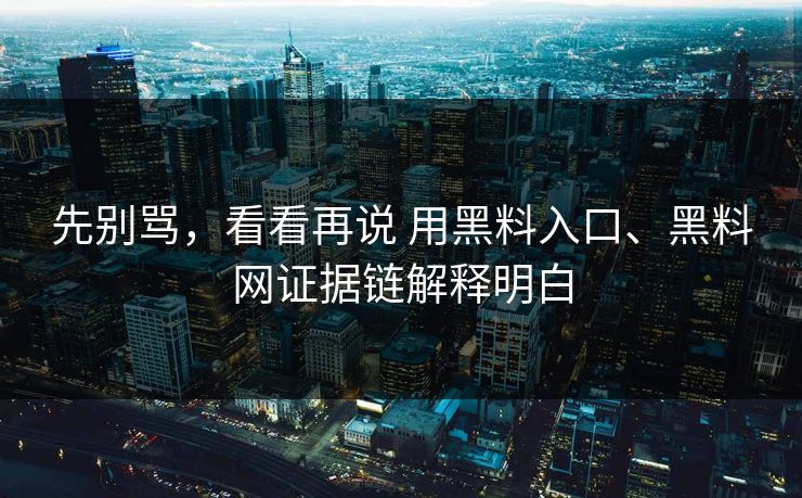 先别骂，看看再说 用黑料入口、黑料网证据链解释明白  第1张
