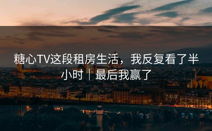 糖心TV这段租房生活，我反复看了半小时｜最后我赢了  第1张