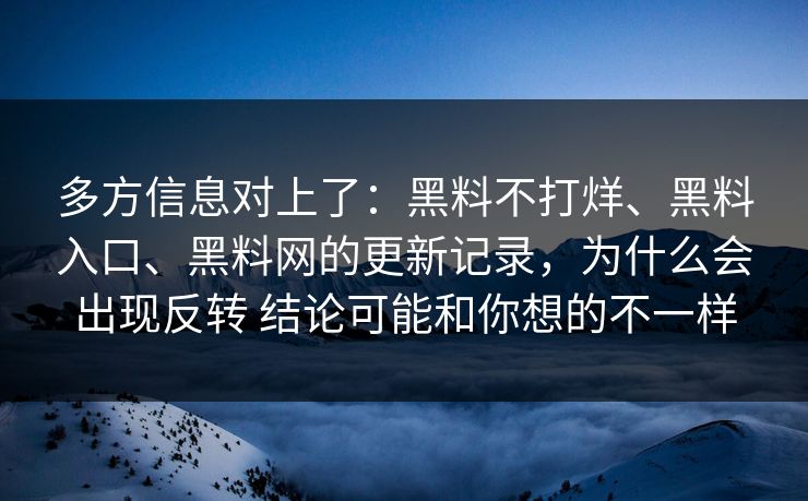 多方信息对上了：黑料不打烊、黑料入口、黑料网的更新记录，为什么会出现反转 结论可能和你想的不一样  第1张