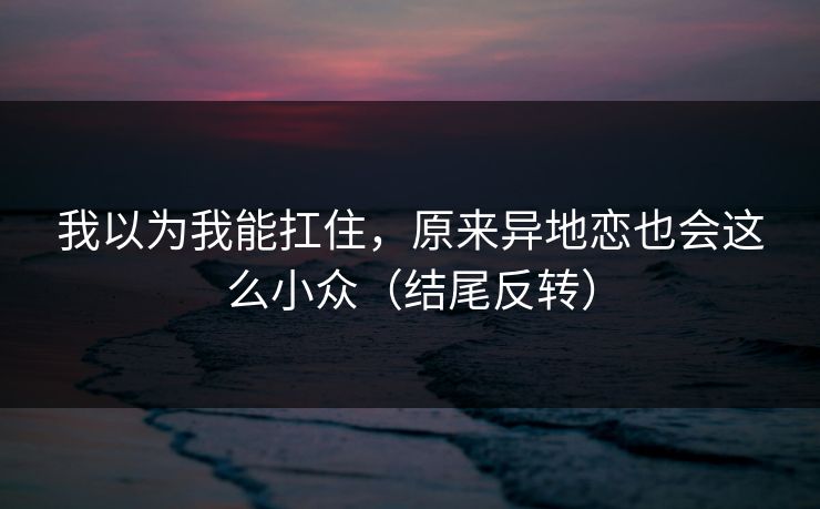 我以为我能扛住，原来异地恋也会这么小众（结尾反转）  第1张