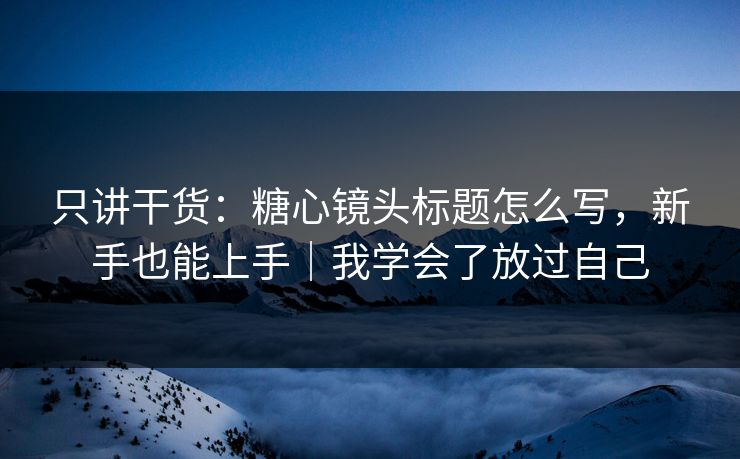 只讲干货：糖心镜头标题怎么写，新手也能上手｜我学会了放过自己  第1张