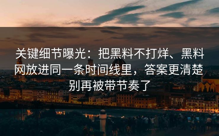 关键细节曝光：把黑料不打烊、黑料网放进同一条时间线里，答案更清楚 别再被带节奏了  第1张