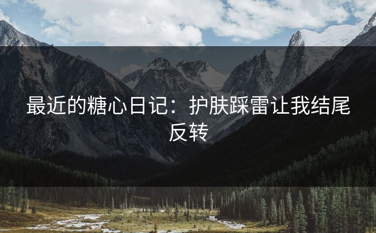 最近的糖心日记：护肤踩雷让我结尾反转  第1张